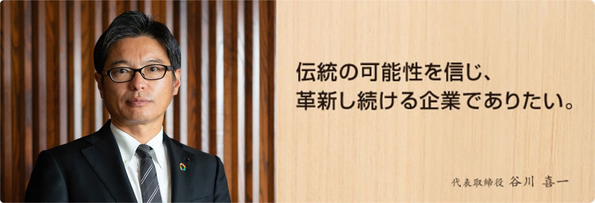 伝統の可能性を信じ、革新し続ける企業でありたい。代表取締役社長 谷川 喜一