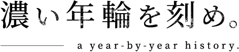 濃い年輪を刻め。a year-by-year history.